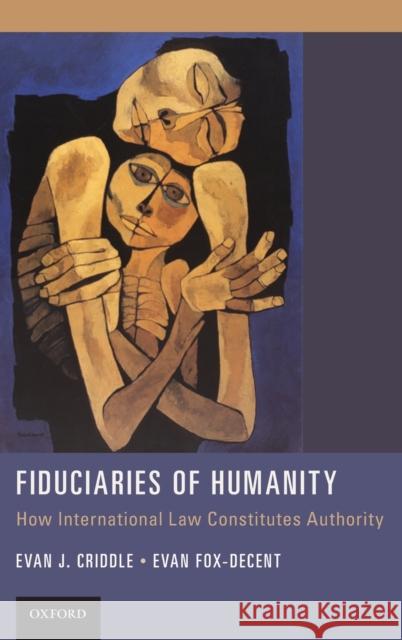 Fiduciaries of Humanity: How International Law Constitutes Authority Criddle, Evan J. 9780199397921 Oxford University Press, USA