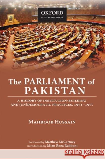 The Parliament of Pakistan: A History of Institution-Building and (Un)Democratic Practices, 1971-1977 Mahboob Hussain 9780199405565