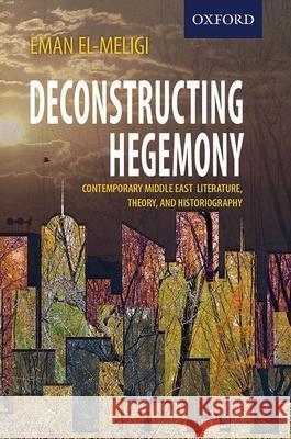 Deconstructing Hegemony: Contemporary Middle East Literature, Theory, and Historiography Eman El-Meligi 9780199408467 Oxford University Press, USA