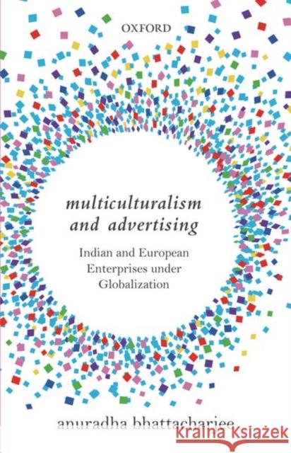 Multiculturalism and Advertising: Indian and European Enterprises Under Globalization Anuradha Bhattacharjee 9780199453566 Oxford University Press, USA