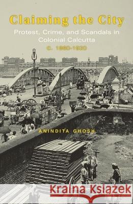 Claiming the City: Protest, Crime, and Scandals in Colonial Calcutta, C. 1860-1920 Anindita Ghosh 9780199464791 Oxford University Press, USA