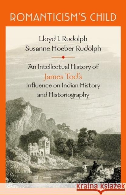 Romanticism's Child: An Intellectual History of James Tod's Influence on Indian History and Historiography Lloyd I. Rudolph Susanne Hoeber Rudolph 9780199465897 Oxford University Press, USA