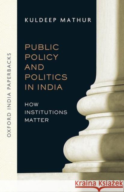Public Policy and Politics in India: How Institutions Matter Kuldeep Mathur 9780199466054 Oxford University Press, USA