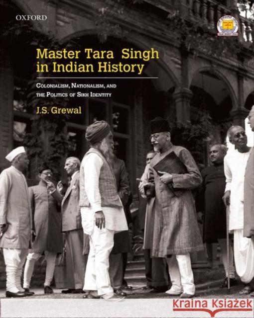 Master Tara Singh in Indian History: Colonialism, Nationalism, and the Politics of Sikh Identity J. S. Grewal 9780199467099 Oxford University Press, USA