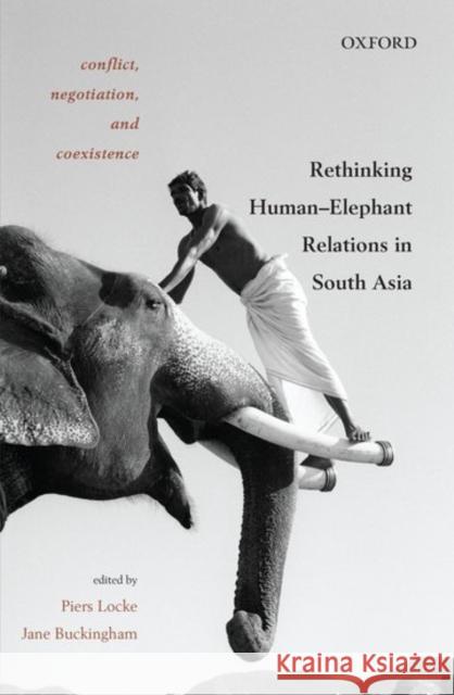 Conflict, Negotiation, and Coexistence: Rethinking Human-Elephant Relations in South Asia Piers Locke Jane, Dr Buckingham 9780199467228 Oxford University Press, USA