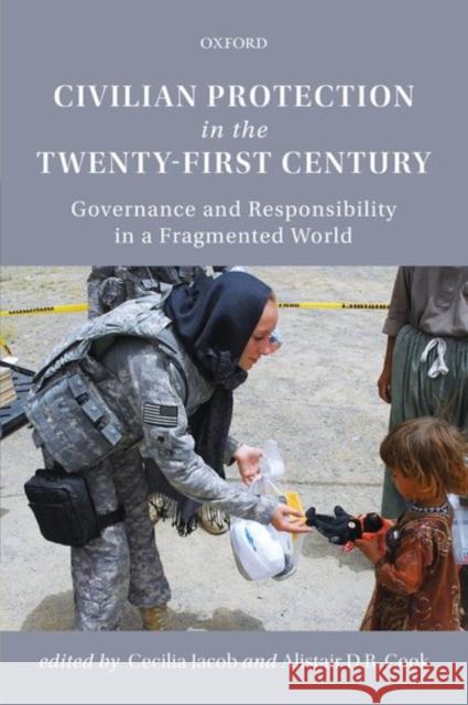 Civilian Protection in the Twenty-First Century: Governance and Responsibility in a Fragmented World Cecilia Jacob Alistair D. B. Cook 9780199467501 Oxford University Press, USA