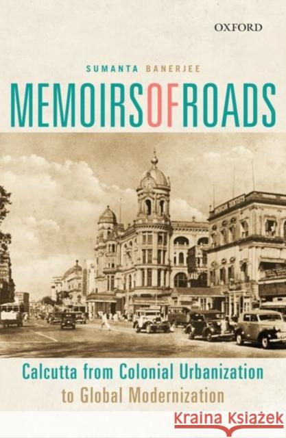 Memoirs of Roads: Calcutta from Colonial Urbanization to Global Modernization Sumanta Banerjee 9780199468102 Oxford University Press, USA