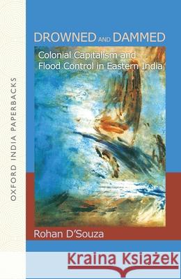 Drowned and Dammed: Colonial Capitalism and Flood Control in Eastern India Rohan D'Souza   9780199469130 Oxford University Press