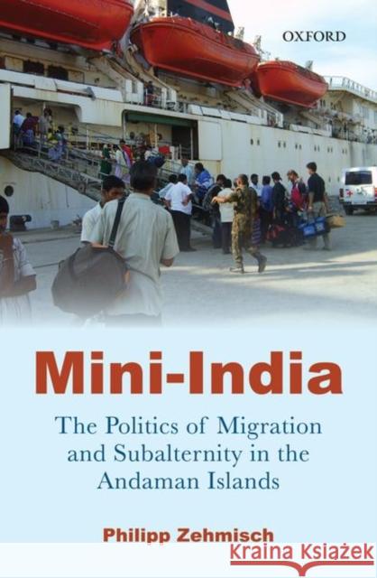 Mini-India: The Politics of Migration and Subalternity in the Andaman Islands Philipp Zehmisch 9780199469864