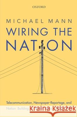 Wiring the Nation: Telecommunication, Newspaper-Reportage, and Nation Building in British India, 1850-1930 Michael Mann 9780199472178 Oxford University Press, USA