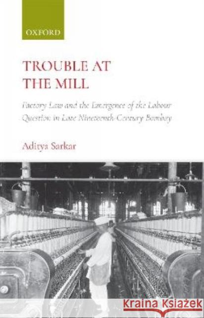Trouble at the Mill: Factory Law and the Emergence of Labour Question in Late Nineteenth-Century Bombay Sarkar, Aditya 9780199474424
