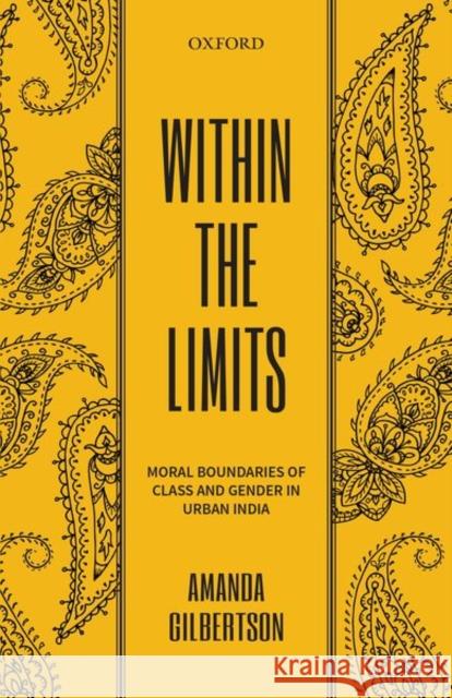 Within the Limits: Moral Boundaries of Class and Gender in Urban India Gilbertson, Amanda 9780199477425 Oxford University Press, USA
