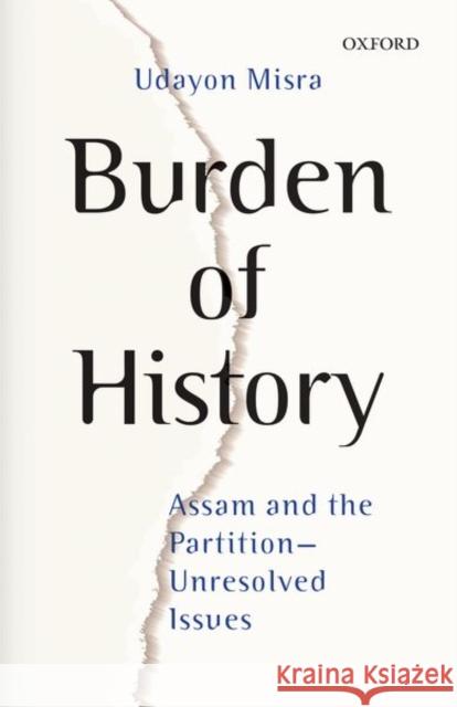 Burden of History: Assam and the Partition--Unresolved Issues Udayon Misra 9780199478361