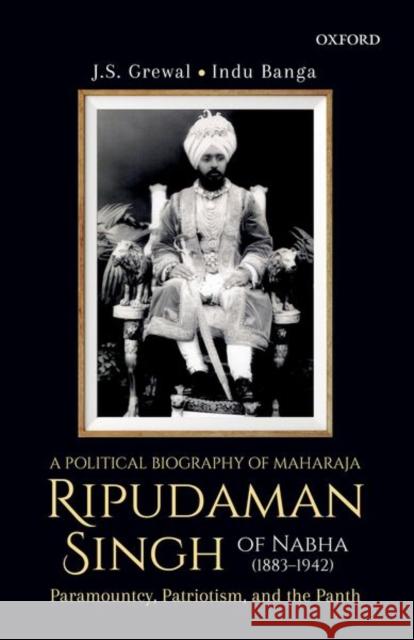 A Political Biography of Maharaja Ripudaman Singh of Nabha: Paramountcy, Patriotism, and the Panth J. S. Grewal Indu Banga 9780199481354