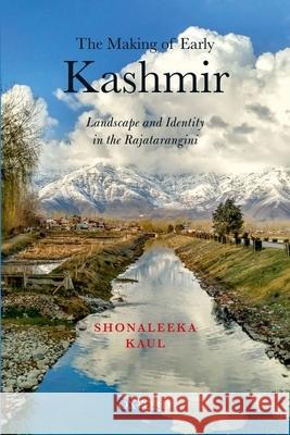 The Making of Early Kashmir: Landscape and Identity in the Rajatarangini Shonaleeka Kaul 9780199482924