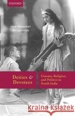 Deities and Devotees: Cinema, Religion, and Politics in South India Uma Maheswari Bhrugubanda 9780199487356 Oxford University Press, USA