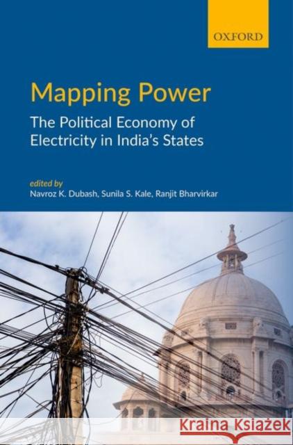 Mapping Power: The Political Economy of Electricity in India's States Ranjit Bharvirkar Navroz K Sunila Kale 9780199487820