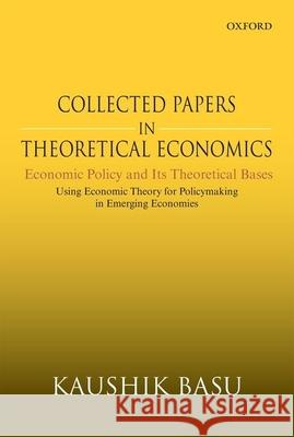 Collected Papers in Theoretical Economics: Economic Policy and Its Theoretical Bases: Using Economic Theory for Policymaking in Emerging Economies Kaushik Basu 9780199488810