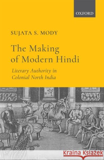 The Making of Modern Hindi: Literary Authority in Colonial North India Sujata S. Mody 9780199489091 Oxford University Press, USA