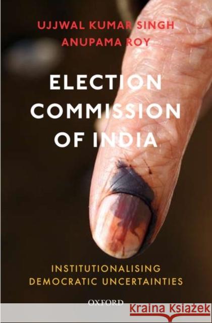 Election Commission of India: Institutionalising Democratic Uncertainties Ujjwal Kumar Singh Anupama Roy 9780199494255