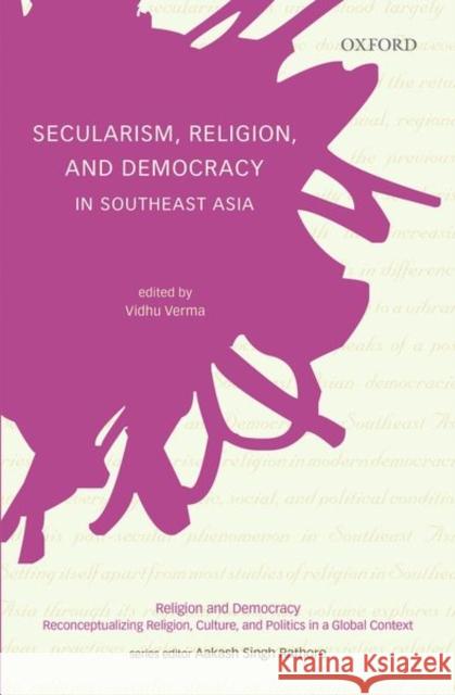 Secularism, Religion, and Democracy in Southeast Asia Vidhu Verma Aakash Singh Rathore 9780199496693