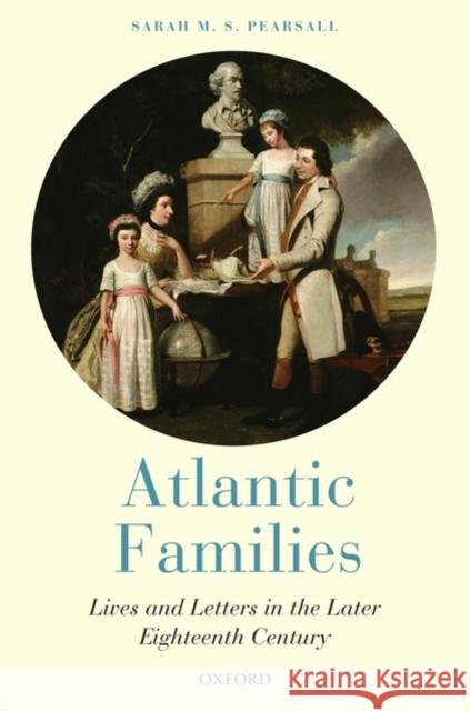 Atlantic Families: Lives and Letters in the Later Eighteenth Century Pearsall, Sarah M. S. 9780199532995