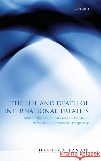 The Life and Death of International Treaties: Double-Edged Diplomacy and the Politics of Ratification in Comparative Perspective Lantis, Jeffrey S. 9780199535019 OXFORD UNIVERSITY PRESS