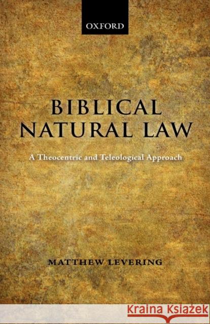 Biblical Natural Law: A Theocentric and Teleological Approach Levering, Matthew 9780199535293 Oxford University Press, USA