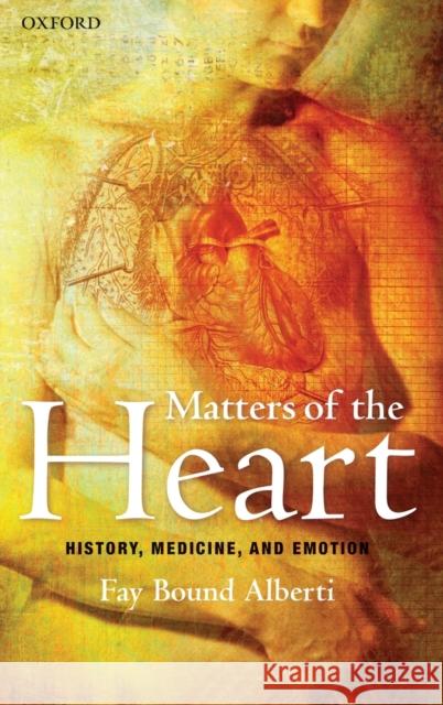 Matters of the Heart: History, Medicine, and Emotion Fay Bound Alberti 9780199540976