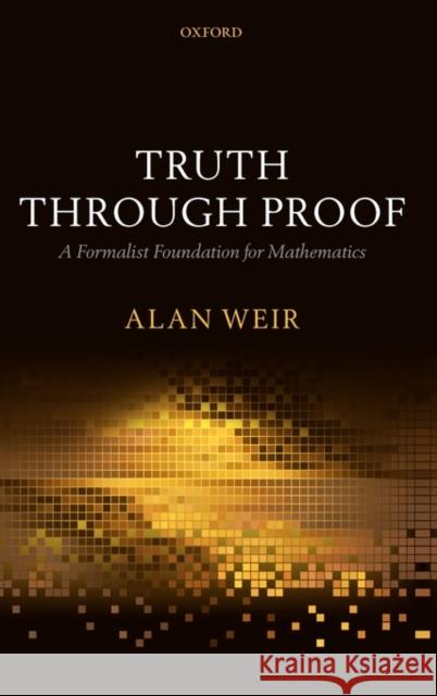 Truth Through Proof: A Formalist Foundation for Mathematics Weir, Alan 9780199541492 Oxford University Press, USA