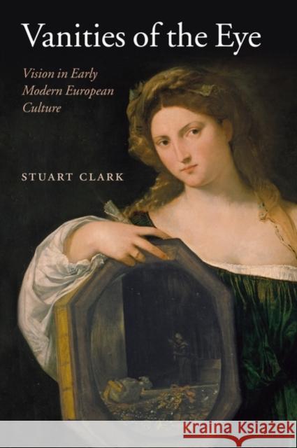 Vanities of the Eye: Vision in Early Modern European Culture Clark, Stuart 9780199541607 Oxford University Press, USA