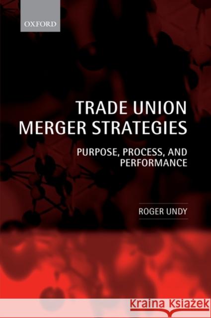 Trade Union Merger Strategies: Purpose, Process, and Performance Undy, Roger 9780199544943 Oxford University Press, USA