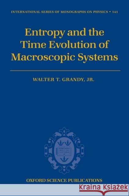 Entropy and the Time Evolution of Macroscopic Systems Walter T., Jr. JR. JR. JR. JR. J Grandy 9780199546176