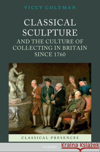 Classical Sculpture and the Culture of Collecting in Britain Since 1760 Coltman, Viccy 9780199551262 Oxford University Press, USA