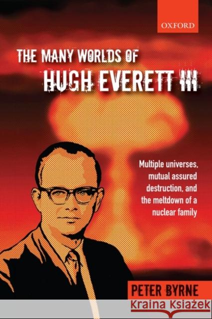 The Many Worlds of Hugh Everett III: Multiple Universes, Mutual Assured Destruction, and the Meltdown of a Nuclear Family Byrne, Peter 9780199552276 0