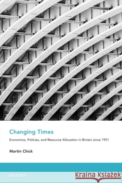 Changing Times: Economics, Policies, and Resource Allocation in Britain Since 1951 Chick, Martin 9780199552771 Oxford University Press