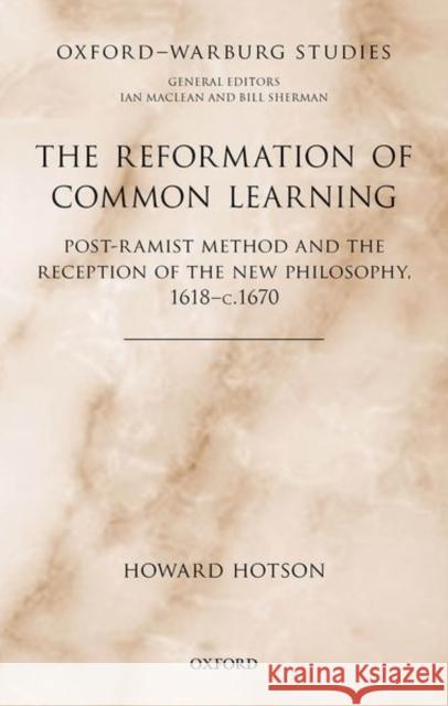 The Reformation of Common Learning: Post-Ramist Method and the Reception of the New Philosophy, 1618 - 1670 Howard Hotson 9780199553389