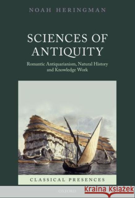 Sciences of Antiquity: Romantic Antiquarianism, Natural History, and Knowledge Work Heringman, Noah 9780199556915