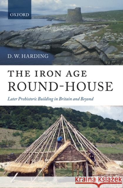 The Iron Age Round-House: Later Prehistoric Building in Britain and Beyond Harding, D. W. 9780199558575 Oxford University Press, USA