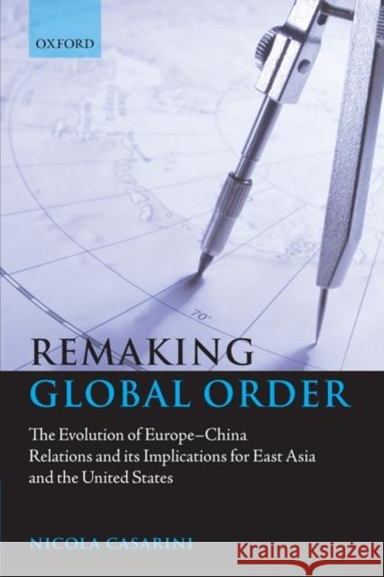 Remaking Global Order: The Evolution of Europe-China Relations and Its Implications for East Asia and the United States Casarini, Nicola 9780199560073