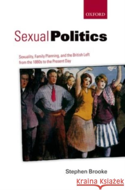 Sexual Politics: Sexuality, Family Planning, and the British Left from the 1880s to the Present Day Brooke, Stephen 9780199562541