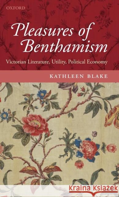 The Pleasures of Benthamism: Victorian Literature, Utility, Political Economy Blake, Kathleen 9780199563265 Oxford University Press, USA