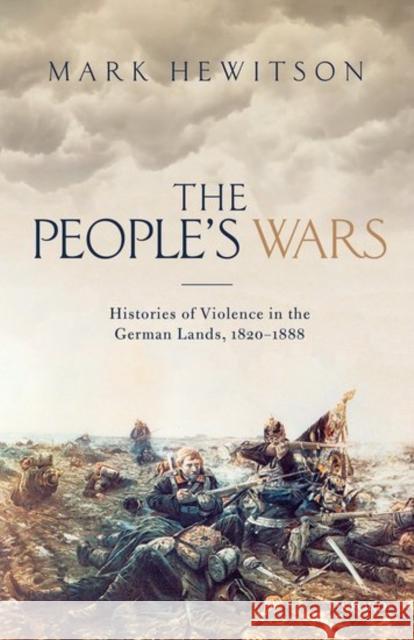 The People's War: Histories of Violence in the German Lands, 1820-1888 Mark Hewitson 9780199564262