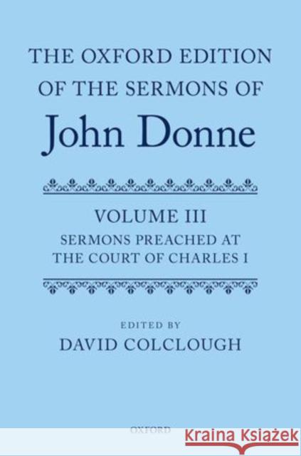 The Oxford Edition of the Sermons of John Donne: Volume 3: Sermons Preached at the Court of Charles I Colclough, David 9780199565481 Oxford University Press, USA