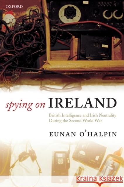 Spying on Ireland: British Intelligence and Irish Neutrality During the Second World War O'Halpin, Eunan 9780199565696