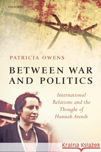 Between War and Politics: International Relations and the Thought of Hannah Arendt Owens, Patricia 9780199566044 OXFORD UNIVERSITY PRESS