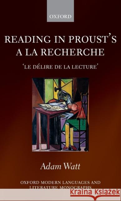 Reading in Proust's a la Recherche: 'Le Délire de la Lecture' Watt, Adam 9780199566174 Oxford University Press, USA