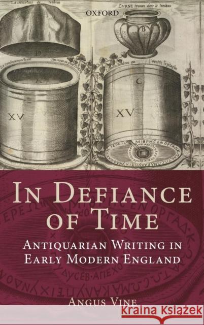 In Defiance of Time: Antiquarian Writing in Early Modern England Vine, Angus 9780199566198 Oxford University Press, USA
