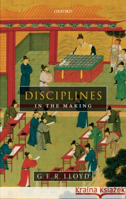 Disciplines in the Making: Cross-Cultural Perspectives on Elites, Learning, and Innovation Lloyd, G. E. R. 9780199567874 0