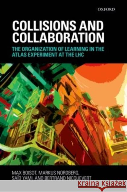 Collisions and Collaboration: The Organization of Learning in the Atlas Experiment at the Lhc Boisot, Max 9780199567928 Oxford University Press, USA